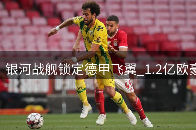 银河战舰锁定德甲飞翼 1.2亿欧豪购将重塑皇马进攻体系