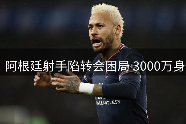 阿根廷射手陷转会困局 3000万身价成英冠铁锤帮烫手山芋